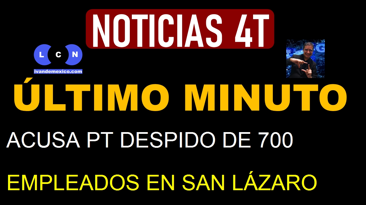 ACUSA PT DESPIDO DE 700 EMPLEADOS EN SAN LÁZARO